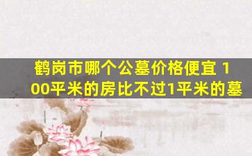 鹤岗市哪个公墓价格便宜 100平米的房比不过1平米的墓